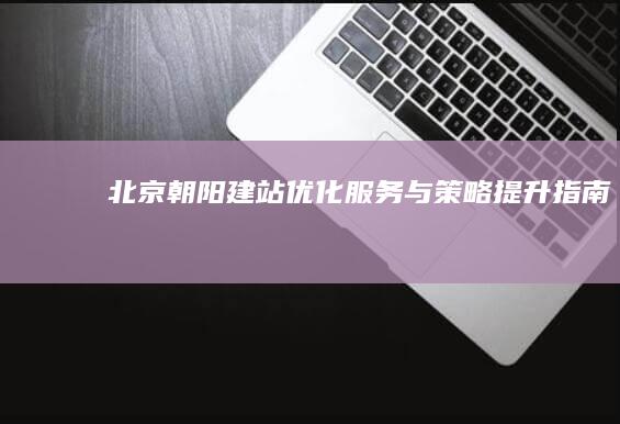 北京朝阳建站优化服务与策略提升指南