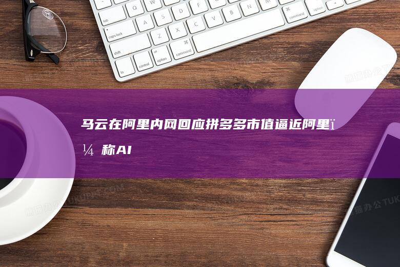 马云在阿里内网回应拼多多市值逼近阿里，称 AI 电商时代刚开始，对谁都是机会、也是挑战，如何看待此事？