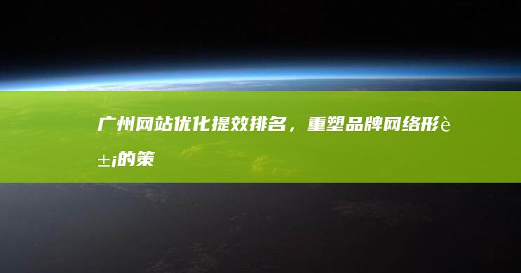 广州网站优化：提效排名，重塑品牌网络形象的策略与实践